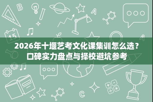 2026年十堰艺考文化课集训怎么选？口碑实力盘点与择校避坑参考