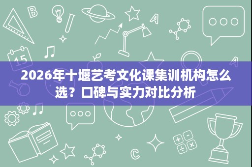 2026年十堰艺考文化课集训机构怎么选?口碑与实力对比分析 2026年十堰艺考文化课集训机构怎么选?口碑与实力对比分析