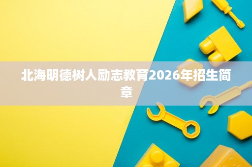 北海明德树人励志教育2026年招生简章 北海明德树人励志教育2026年招生简章