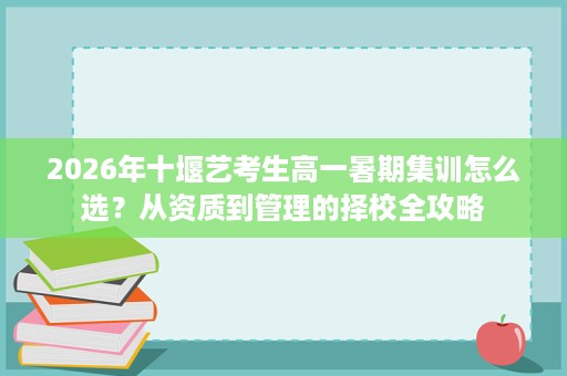 2026年十堰艺考生高一暑期集训怎么选?从资质到管理的择校全攻略 2026年十堰艺考生高一暑期集训怎么选?从资质到管理的择校全攻略