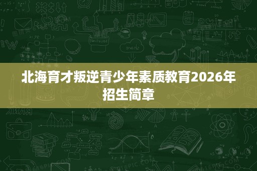 北海育才叛逆青少年素质教育2026年招生简章 北海育才叛逆青少年素质教育2026年招生简章