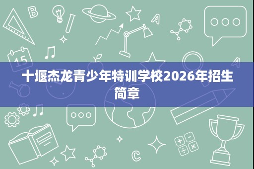 十堰杰龙青少年特训学校2026年招生简章 十堰杰龙青少年特训学校2026年招生简章