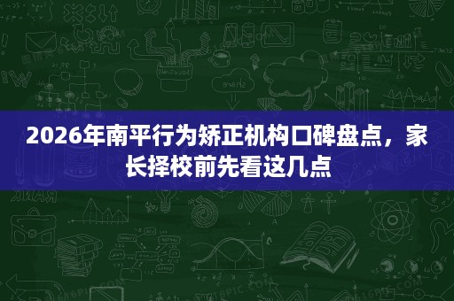 2026年南平行为矫正机构口碑盘点，家长择校前先看这几点
