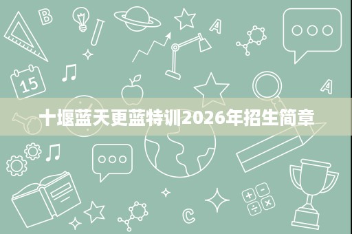 十堰蓝天更蓝特训2026年招生简章 十堰蓝天更蓝特训2026年招生简章