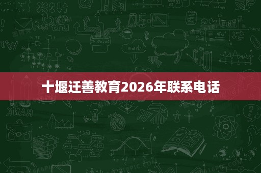 十堰迁善教育2026年联系电话 十堰迁善教育2026年联系电话