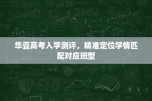 华壹高考入学测评,精准定位学情匹配对应班型 华壹高考入学测评,精准定位学情匹配对应班型