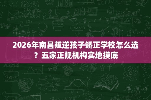 2026年南昌叛逆孩子矫正学校怎么选?五家正规机构实地摸底 2026年南昌叛逆孩子矫正学校怎么选?五家正规机构实地摸底