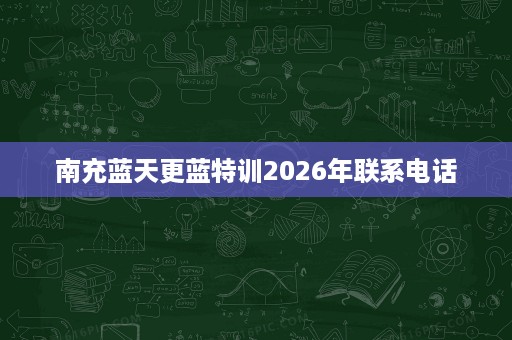 南充蓝天更蓝特训2026年联系电话