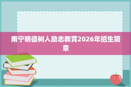 南宁明德树人励志教育2026年招生简章 南宁明德树人励志教育2026年招生简章