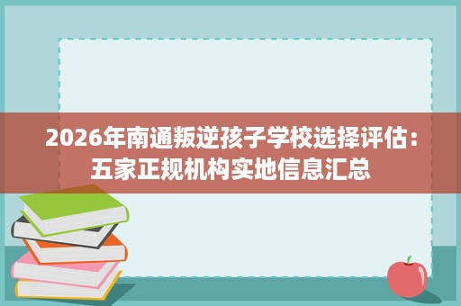 2026年南通叛逆孩子学校选择评估:五家正规机构实地信息汇总 2026年南通叛逆孩子学校选择评估:五家正规机构实地信息汇总