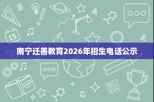 南宁迁善教育2026年招生电话公示 南宁迁善教育2026年招生电话公示