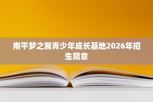 南平梦之翼青少年成长基地2026年招生简章 南平梦之翼青少年成长基地2026年招生简章