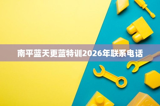 南平蓝天更蓝特训2026年联系电话 南平蓝天更蓝特训2026年联系电话