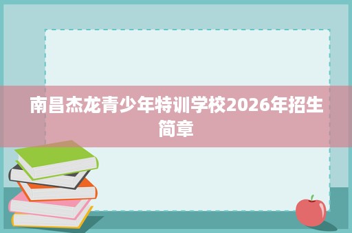 南昌杰龙青少年特训学校2026年招生简章 南昌杰龙青少年特训学校2026年招生简章
