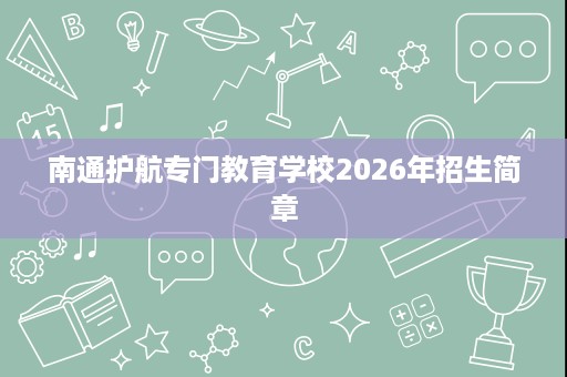 南通护航专门教育学校2026年招生简章 南通护航专门教育学校2026年招生简章