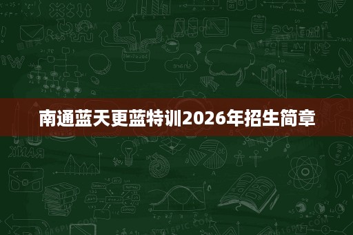 南通蓝天更蓝特训2026年招生简章 南通蓝天更蓝特训2026年招生简章