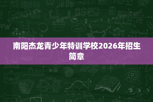 南阳杰龙青少年特训学校2026年招生简章