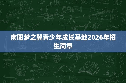 南阳梦之翼青少年成长基地2026年招生简章 南阳梦之翼青少年成长基地2026年招生简章