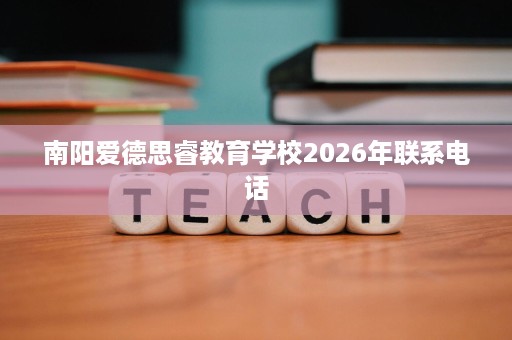 南阳爱德思睿教育学校2026年联系电话 南阳爱德思睿教育学校2026年联系电话