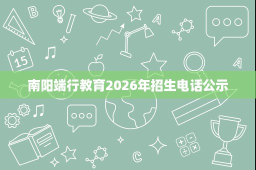 南阳端行教育2026年招生电话公示 南阳端行教育2026年招生电话公示