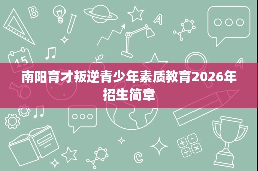 南阳育才叛逆青少年素质教育2026年招生简章 南阳育才叛逆青少年素质教育2026年招生简章