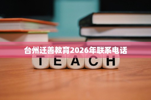 台州迁善教育2026年联系电话 台州迁善教育2026年联系电话