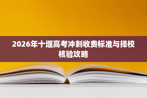 2026年十堰高考冲刺收费标准与择校核验攻略 2026年十堰高考冲刺收费标准与择校核验攻略