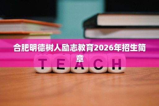 合肥明德树人励志教育2026年招生简章 合肥明德树人励志教育2026年招生简章