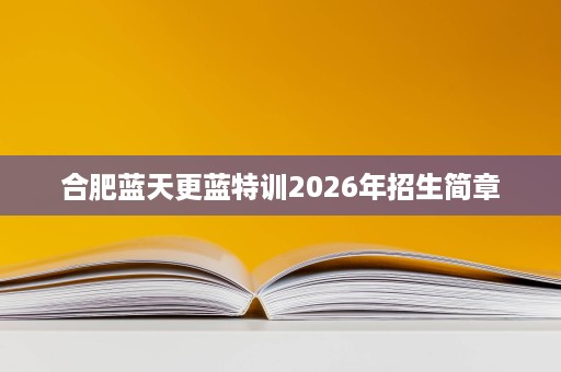 合肥蓝天更蓝特训2026年招生简章
