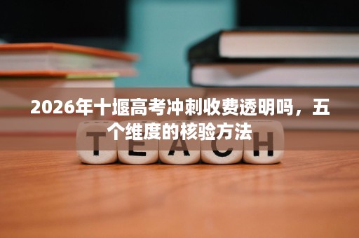 2026年十堰高考冲刺收费透明吗,五个维度的核验方法 2026年十堰高考冲刺收费透明吗,五个维度的核验方法