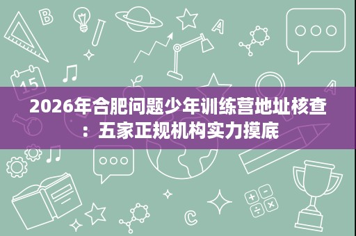2026年合肥问题少年训练营地址核查:五家正规机构实力摸底 2026年合肥问题少年训练营地址核查:五家正规机构实力摸底