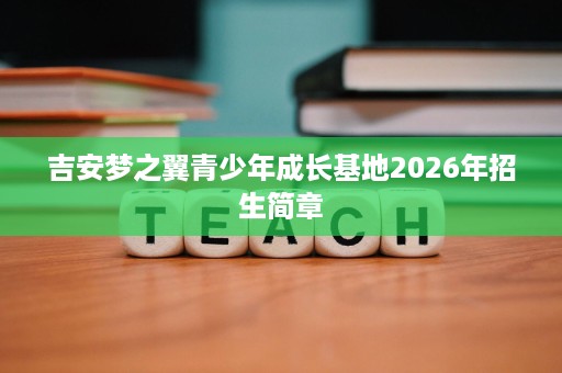 吉安梦之翼青少年成长基地2026年招生简章