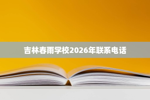 吉林春雨学校2026年联系电话 吉林春雨学校2026年联系电话