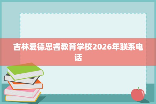 吉林爱德思睿教育学校2026年联系电话 吉林爱德思睿教育学校2026年联系电话