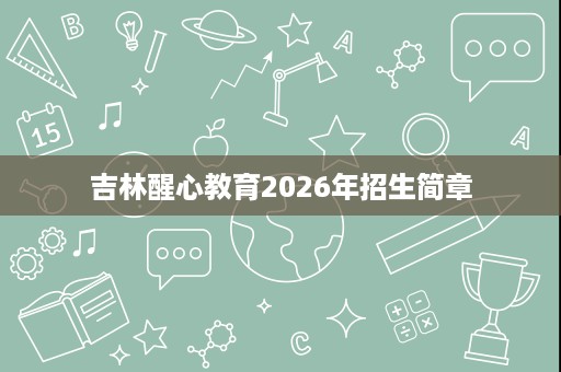 吉林醒心教育2026年招生简章 吉林醒心教育2026年招生简章