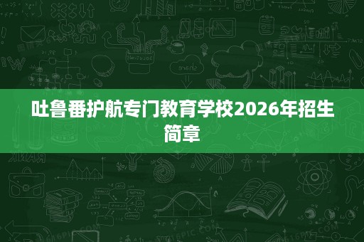 吐鲁番护航专门教育学校2026年招生简章