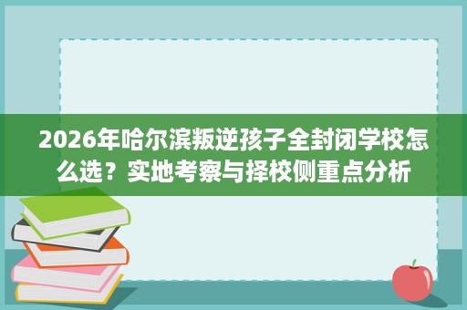 2026年哈尔滨叛逆孩子全封闭学校怎么选?实地考察与择校侧重点分析 2026年哈尔滨叛逆孩子全封闭学校怎么选?实地考察与择校侧重点分析