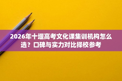 2026年十堰高考文化课集训机构怎么选?口碑与实力对比择校参考 2026年十堰高考文化课集训机构怎么选?口碑与实力对比择校参考