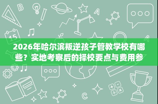 2026年哈尔滨叛逆孩子管教学校有哪些?实地考察后的择校要点与费用参考 2026年哈尔滨叛逆孩子管教学校有哪些?实地考察后的择校要点与费用参考