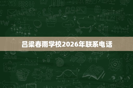 吕梁春雨学校2026年联系电话 吕梁春雨学校2026年联系电话