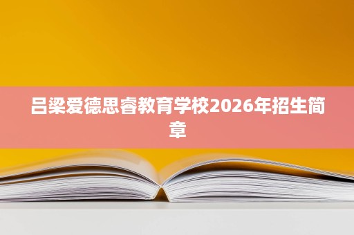 吕梁爱德思睿教育学校2026年招生简章 吕梁爱德思睿教育学校2026年招生简章