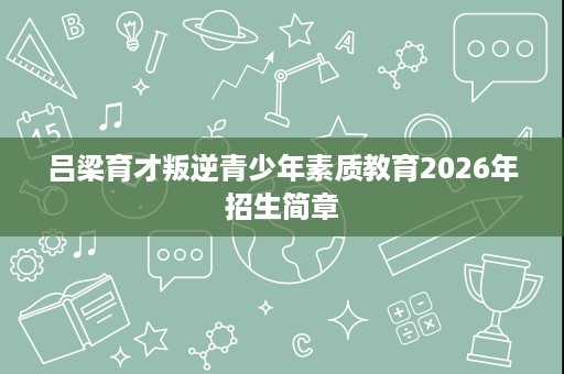 吕梁育才叛逆青少年素质教育2026年招生简章