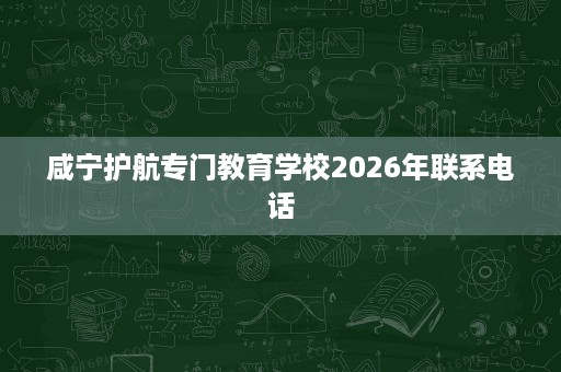 咸宁护航专门教育学校2026年联系电话