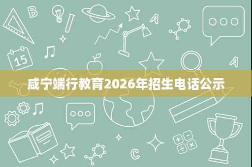 咸宁端行教育2026年招生电话公示 咸宁端行教育2026年招生电话公示