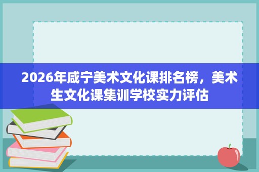 2026年咸宁美术文化课排名榜,美术生文化课集训学校实力评估 2026年咸宁美术文化课排名榜,美术生文化课集训学校实力评估
