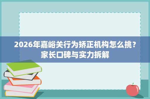 2026年嘉峪关行为矫正机构怎么挑?家长口碑与实力拆解 2026年嘉峪关行为矫正机构怎么挑?家长口碑与实力拆解