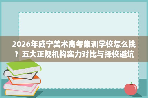 2026年咸宁美术高考集训学校怎么挑?五大正规机构实力对比与择校避坑指南 2026年咸宁美术高考集训学校怎么挑?五大正规机构实力对比与择校避坑指南