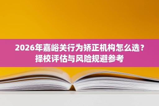 2026年嘉峪关行为矫正机构怎么选？择校评估与风险规避参考