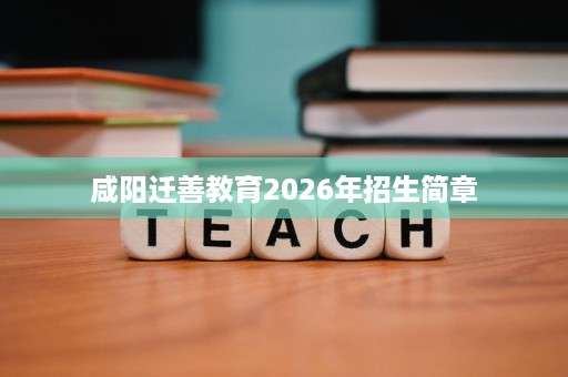 咸阳迁善教育2026年招生简章 咸阳迁善教育2026年招生简章