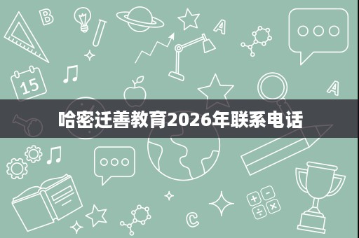 哈密迁善教育2026年联系电话 哈密迁善教育2026年联系电话